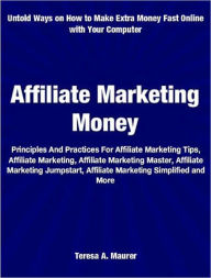 Title: Affiliate Marketing Money: Principles And Practices For Affiliate Marketing Tips, Affiliate Marketing, Affiliate Marketing Master, Affiliate Marketing Jumpstart, Affiliate Marketing Simplified and More, Author: Teresa Maurer