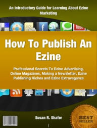 Title: How to Publish an Ezine: Professional Secrets To Ezine Advertising, Online Magazines, Making a Newsletter, Ezine Publishing Riches and Ezine Extravaganza, Author: Susan R. Shafer