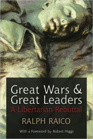 Title: Great Wars and Great Leaders: A Libertarian Rebuttal, Author: Ralph Raico