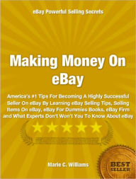 Title: Making Money On eBay: America’s #1 Tips For Becoming A Highly Successful Seller On eBay By Learning eBay Selling Tips, Selling Items On eBay, eBay For Dummies Books, eBay Firm and What Experts Don’t Won’t You To Know About eBay, Author: Marie Williams