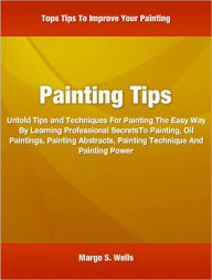 Title: Painting Tips: Untold Tips and Techniques For Painting The Easy Way By Learning Professional SecretsTo Painting, Oil Paintings, Painting Abstracts, Painting Technique And Painting Power, Author: Margo Wells