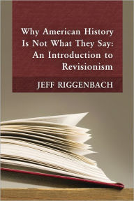 Title: Why American History Is Not What They Say: An Introduction to Revisionism, Author: Jeff Riggenbach