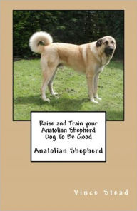 Title: Raise and Train your Anatolian Shepherd Dog To Be Good, Author: Vince Stead