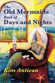 Title: The Old Mermaids Book of Days and Nights: A Daily Guide to the Magic and Inspiration of the Old Sea, the New Desert, and Beyond, Author: Kim Antieau