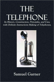 Title: THE TELEPHONE Its History, Construction, Principles, and Uses, with Definite Instructions on the Making of Telephones, (By Which Failure Is Impossible),, Author: Samuel Garner