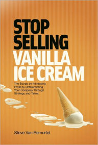 Title: Stop Selling Vanilla Ice Cream: The Scoop on Increasing Profit by Differentiating Your Company Through Strategy and Talent, Author: Steve Van Remortel