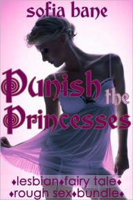 Title: Punish the Princesses (F/F Fairy Tale Rough Sex Bundle), Author: Sofia Bane