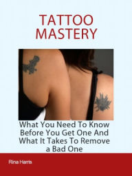 Title: Tatto Mastery: What You Need To Know Before You Get One And What It Takes To Removes a Bad One, Author: Rina Harris