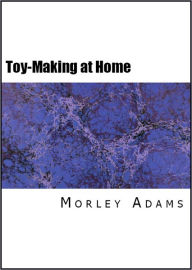 Title: Toy-Making at Home: How to Make a Hundred Toys from Odds and Ends (Illustrated), Author: Morley Adams