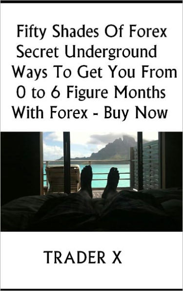 Fifty Shades Of Forex : Secret Underground Ways To Get You From 0 to 6 Figure Months With Forex - Buy Now