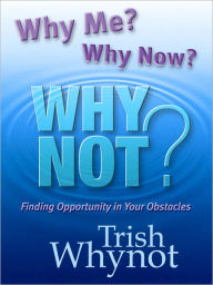 Title: WHY ME? WHY NOW? WHY NOT? Finding Opportunity In Your Obstacles, Author: Trish Whynot