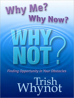 WHY ME? WHY NOW? WHY NOT? Finding Opportunity In Your Obstacles