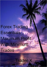 Title: Forex Trading Essentials : Maximum Profits With Minimum Trades - Buy Now, Author: Trader X