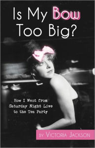Title: Is My Bow Too Big? How I Went From Saturday Night Live to the Tea Party, Author: Victoria Jackson