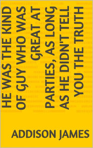 Title: He was the kind of guy who was great at parties, as long as he didn't tell you the truth, Author: Addison James