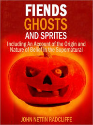 Title: Fiends, Ghosts, and Sprites: Including An Account of the Origin and Nature of Belief in the Supernatural, Author: John Netten Radcliffe