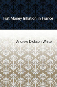 Title: Fiat Money Inflation in France, Author: Andrew Dickson White