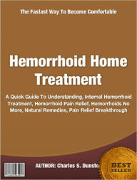 Title: Hemorrhoid Home Treatment, A Quick Guide To Understanding, Internal Hemorrhoid Treatment, Hemorrhoid Pain Relief, Hemorrhoids No More, Natural Remedies, Pain Relief Breakthrough, Author: Charles Dunston