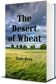 Title: The Desert of Wheat: A Novel (Illustrated), Author: Zane Grey