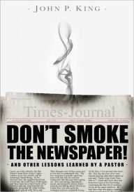 Title: Don't Smoke the Newspaper and Other Lessons Learned by a Pastor, Author: John P King