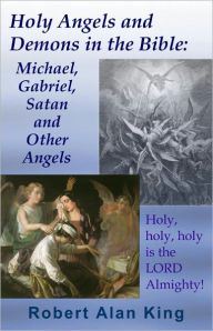 Title: Holy Angels and Demons in the Bible: Michael, Gabriel, Satan and Other Angels, Author: Robert Alan King