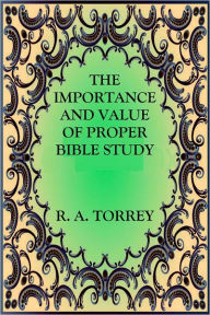 Title: THE IMPORTANCE AND VALUE OF PROPER BIBLE STUDY, Author: R. A. Torrey