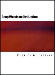 Title: From the Deep Woods to Civilization: Chapters in the Autobiography of an Indian (Illustrated), Author: Charles A. Eastman