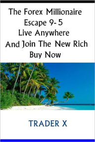 Title: The Forex Millionaire:Escape 9- 5,Live Anywhere, And Join The New Rich -Buy Now, Author: Trader X