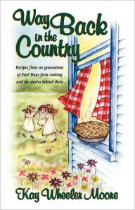 Title: Way Back in the Country: Recipes from six generations of East Texas farm cooking and the stories behind them, Author: Kay Moore