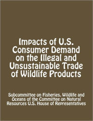 Title: Impacts of U.S. Consumer Demand on the Illegal and Unsustainable Trade of Wildlife Products, Author: Subcommittee on Fisheries