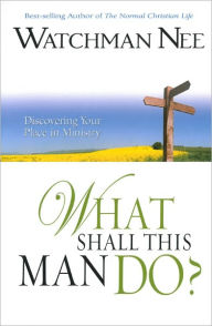 Title: What Shall this Man Do? Discovering your Place in Ministry, Author: Watchman Nee