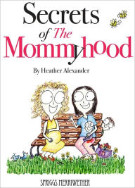 Title: Secrets of The Mommyhood: Everything I wish someone had told me about pregnancy, childbirth and having a baby, Author: Heather Alexander
