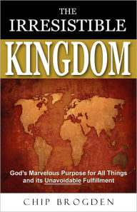 Title: The Irresistible Kingdom: God's Marvelous Plan for All Things and Its Unavoidable Fulfillment, Author: Chip Brogden