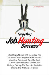 Title: Targeting Job Hunting Success: This Helpful Guide Will Teach You The Secrets Of Searching For Work Success, Excellent Job Search Tips, The Best Career Search Engines, Online Job Listings, Getting The Top Jobs Available Online And A Whole Lot More!, Author: Figueroa