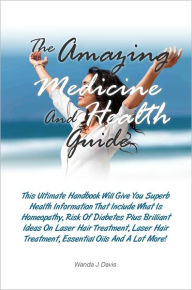 Title: The Amazing Medicine And Health Guide: This Ultimate Handbook Will Give You Superb Health Information That Include What Is Homeopathy, Risk Of Diabetes Plus Brilliant Ideas On Laser Hair Treatment, Laser Hair Treatment, Essential Oils And A Lot More!, Author: Davis