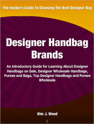 Title: Designer Handbag Brands: An Introductory Guide for Learning About Designer Handbags on Sale, Designer Wholesale Handbags, Purses and Bags, Top Designer Handbags and Purses Wholesale, Author: Kim J. Wood