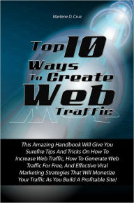 Title: Top 10 Ways To Create Web Traffic: This Amazing Handbook Will Give You Surefire Tips And Tricks On How To Increase Web Traffic, How To Generate Web Traffic For Free, Effective Viral Marketing Strategies That Wil Monetize Your Traafic As You Build A Profit, Author: Cruz