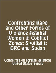 Title: Confronting Rape and Other Forms of Violence Against Women in Conflict Zones; Spotlight: DRC and Sudan, Author: Committee on Foreign Relations United States Senate