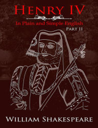 Title: Henry IV: Part Two In Plain and Simple English (A Modern Translation and the Original Version), Author: William Shakespeare