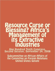 Title: Resource Curse or Blessing? Africa's Management of its Extractive Industries, Author: Subcommittee on African Affairs of the Committee on Foreign Relations United States Senate