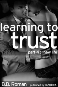 Title: Learning to Trust (Interviewing the Billionaire) Part 4 - New Life (BDSM Erotic Romance), Author: B.B. Roman