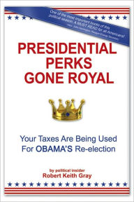 Title: Presidential Perks Gone Royal: Your Taxes Are Being Used For Obama's Re-election, Author: Robert Keith Gray