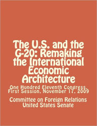 Title: The U.S. and the G-20: Remaking the International Economic Architecture, Author: Committee on Foreign Relations United States Senate