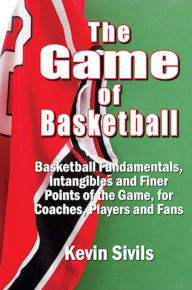 Title: The Game of Basketball: Basketball Fundamentals, Intangibles and Finer Points of the Game for Coaches, Players and Fans, Author: Kevin Sivils