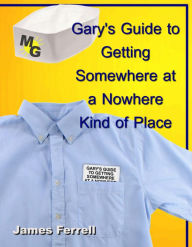 Title: Gary's Guide to Getting Somewhere at a Nowhere Kind of Place, Author: James Ferrell