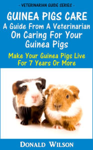 Title: Guinea Pigs Care : A Guide From A Veterinarian On Caring For Your Guinea Pigs Make Your Guinea Pigs Live For 7 Years Or More, Author: Donald Wilson