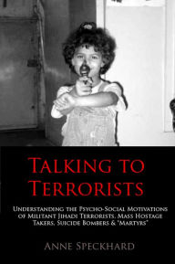 Title: Talking to Terrorists: Understanding the Psycho-Social Motivations of Militant Jihadi Terrorists, Mass Hostage Takers, Suicide Bombers & 