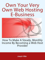 Title: Own Your Very Own Web Hosting E-Business, Author: Joseph Miller