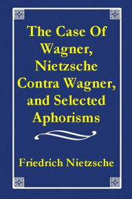 Title: Friedrich Nietzsche I: The Case Of Wagner II: Nietzsche Contra Wagner III: Selected Aphorisms, Author: Friedrich Nietzsche