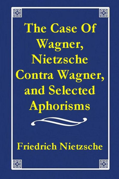 Friedrich Nietzsche I: The Case Of Wagner II: Nietzsche Contra Wagner III: Selected Aphorisms